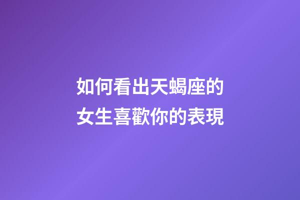如何看出天蝎座的女生喜歡你的表現-第1張-星座運勢-玄機派