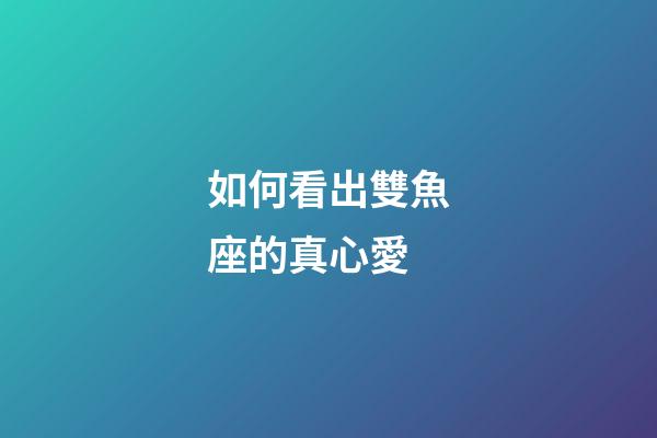 如何看出雙魚座的真心愛-第1張-星座運勢-玄機派