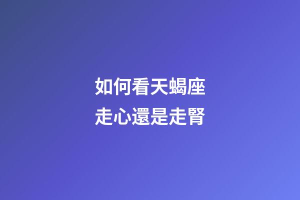 如何看天蝎座走心還是走腎-第1張-星座運勢-玄機派