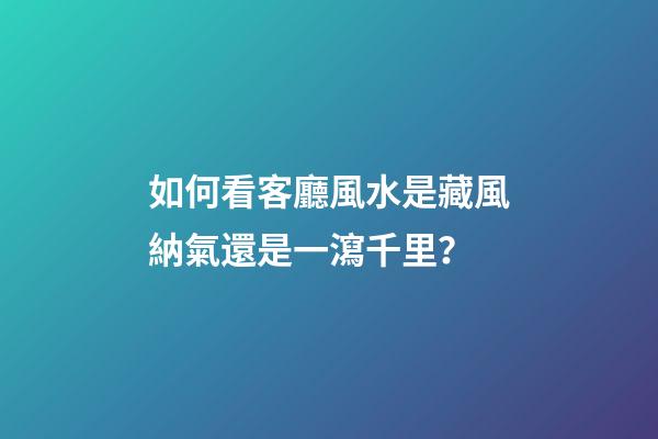 如何看客廳風水是藏風納氣還是一瀉千里？