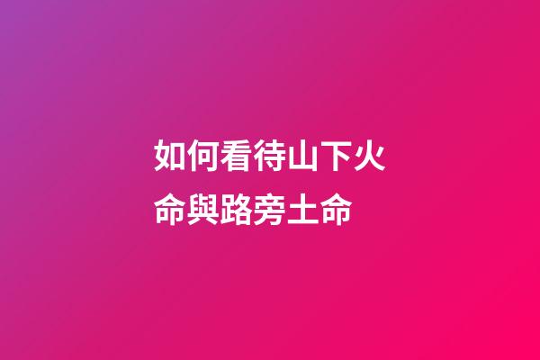 如何看待山下火命與路旁土命