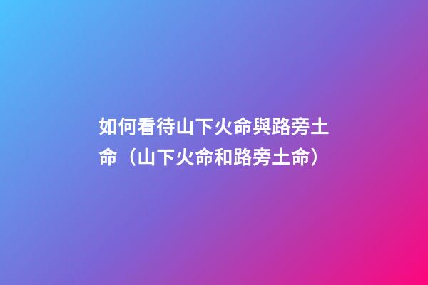 如何看待山下火命與路旁土命（山下火命和路旁土命）