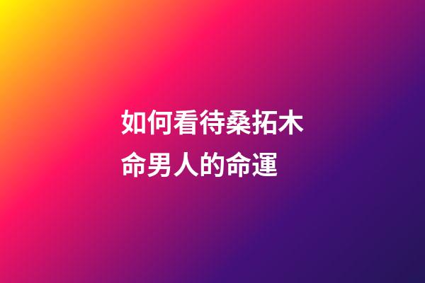 如何看待桑拓木命男人的命運