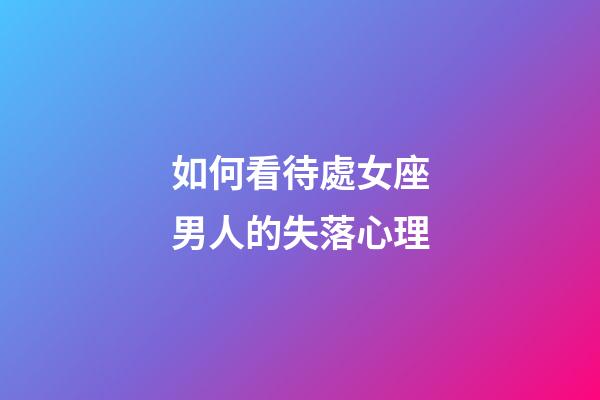 如何看待處女座男人的失落心理-第1張-星座運勢-玄機派