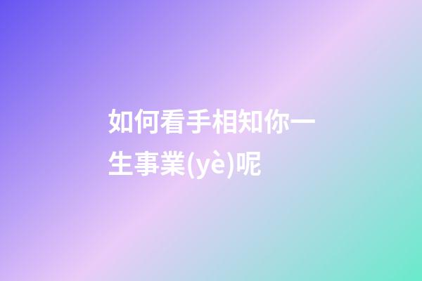 如何看手相知你一生事業(yè)呢