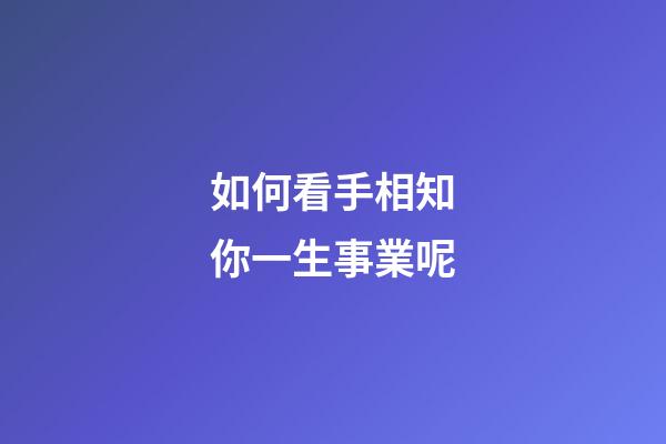 如何看手相知你一生事業呢