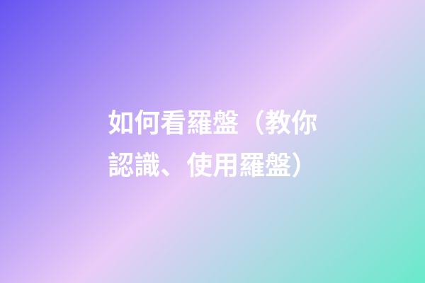 如何看羅盤（教你認識、使用羅盤）