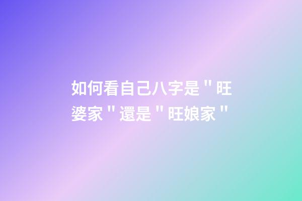 如何看自己八字是＂旺婆家＂還是＂旺娘家＂