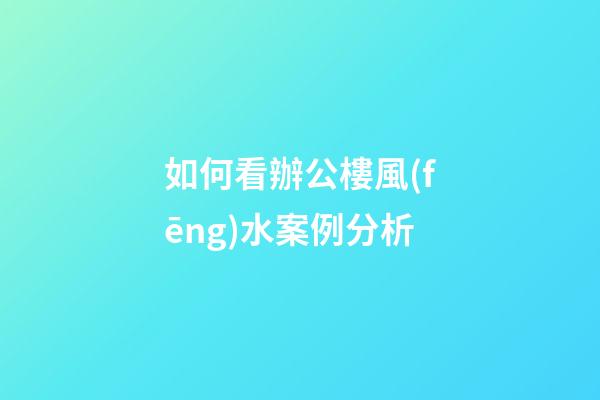 如何看辦公樓風(fēng)水案例分析