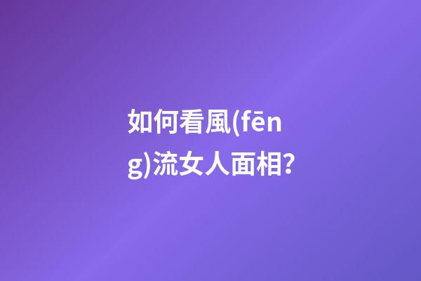 如何看風(fēng)流女人面相？