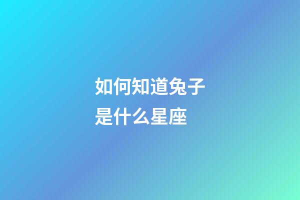 如何知道兔子是什么星座-第1張-星座運勢-玄機派
