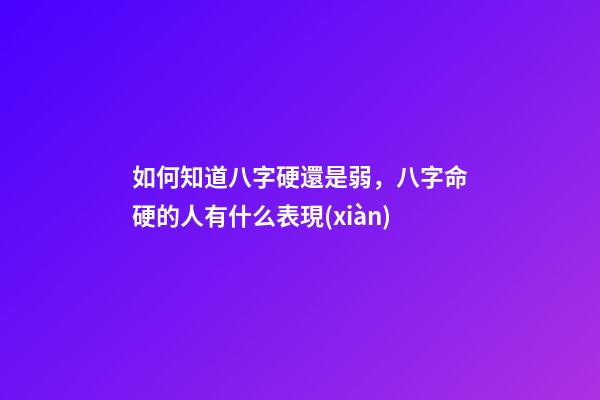 如何知道八字硬還是弱，八字命硬的人有什么表現(xiàn)-第1張-觀點-玄機(jī)派