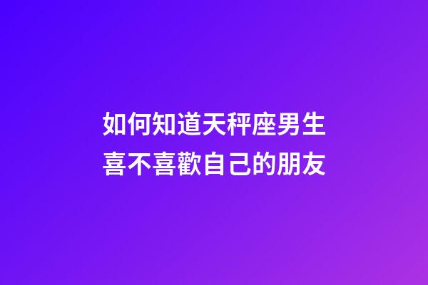 如何知道天秤座男生喜不喜歡自己的朋友-第1張-星座運勢-玄機派