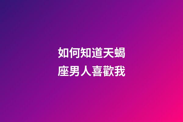 如何知道天蝎座男人喜歡我-第1張-星座運勢-玄機派