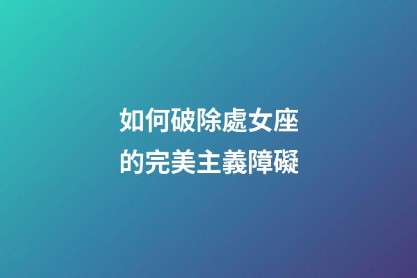 如何破除處女座的完美主義障礙-第1張-星座運勢-玄機派