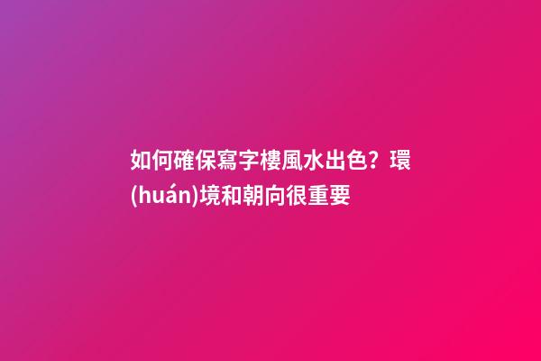 如何確保寫字樓風水出色？環(huán)境和朝向很重要