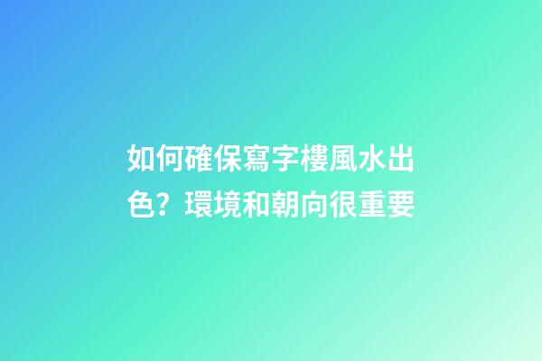 如何確保寫字樓風水出色？環境和朝向很重要