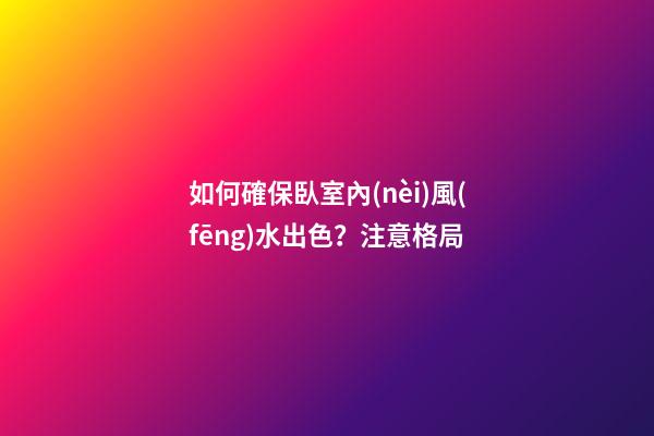 如何確保臥室內(nèi)風(fēng)水出色？注意格局