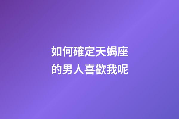 如何確定天蝎座的男人喜歡我呢-第1張-星座運勢-玄機派