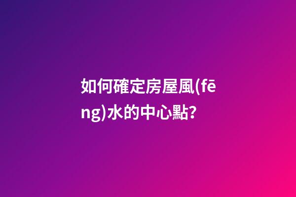 如何確定房屋風(fēng)水的中心點？