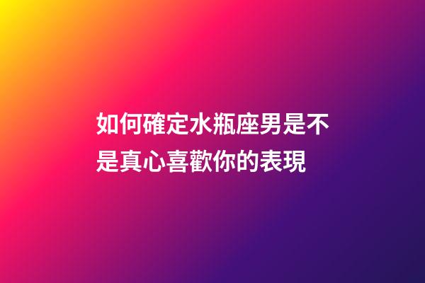 如何確定水瓶座男是不是真心喜歡你的表現-第1張-星座運勢-玄機派