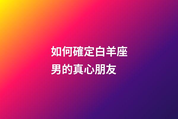 如何確定白羊座男的真心朋友-第1張-星座運勢-玄機派
