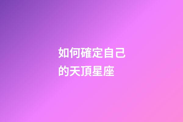 如何確定自己的天頂星座-第1張-星座運(yùn)勢(shì)-玄機(jī)派