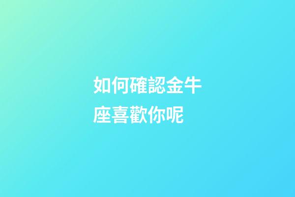 如何確認金牛座喜歡你呢-第1張-星座運勢-玄機派