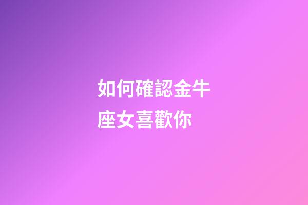 如何確認金牛座女喜歡你-第1張-星座運勢-玄機派