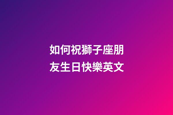 如何祝獅子座朋友生日快樂英文-第1張-星座運勢-玄機派