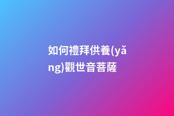 如何禮拜供養(yǎng)觀世音菩薩