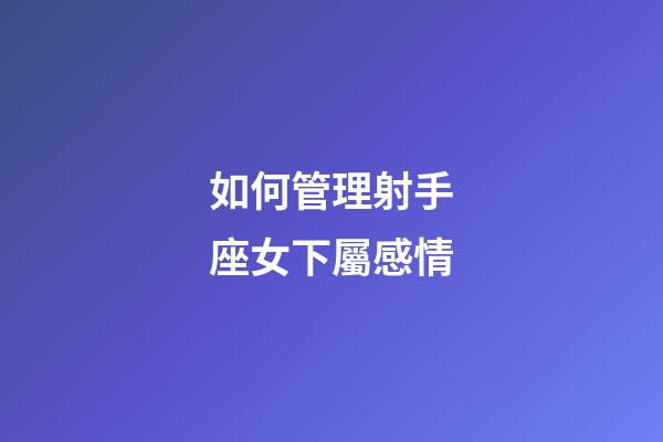 如何管理射手座女下屬感情-第1張-星座運勢-玄機派