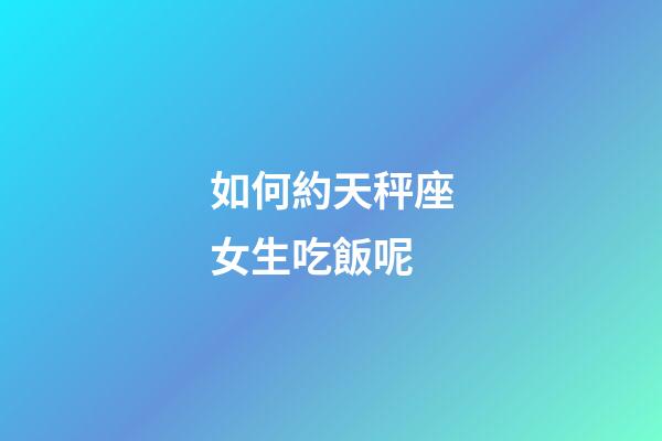 如何約天秤座女生吃飯呢-第1張-星座運(yùn)勢(shì)-玄機(jī)派