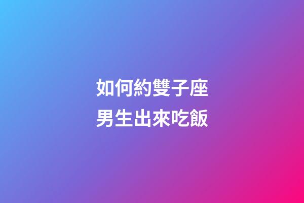 如何約雙子座男生出來吃飯-第1張-星座運勢-玄機派
