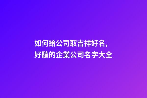 如何給公司取吉祥好名,好聽的企業公司名字大全-第1張-公司起名-玄機派