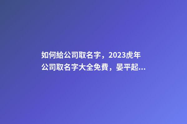 如何給公司取名字，2023虎年公司取名字大全免費，晏平起名-第1張-公司起名-玄機派