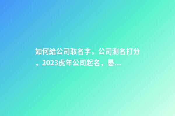 如何給公司取名字，公司測名打分，2023虎年公司起名，晏平起名-第1張-公司起名-玄機派