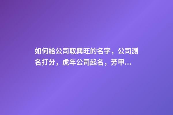 如何給公司取興旺的名字，公司測名打分，虎年公司起名，芳甲起名-第1張-公司起名-玄機(jī)派