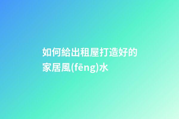 如何給出租屋打造好的家居風(fēng)水