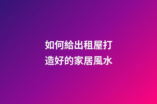 如何給出租屋打造好的家居風水