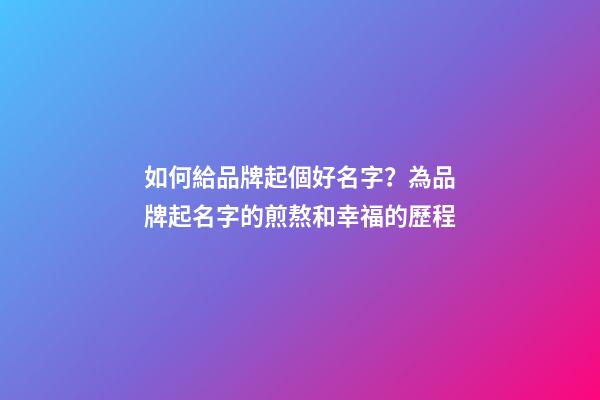 如何給品牌起個好名字？為品牌起名字的煎熬和幸福的歷程