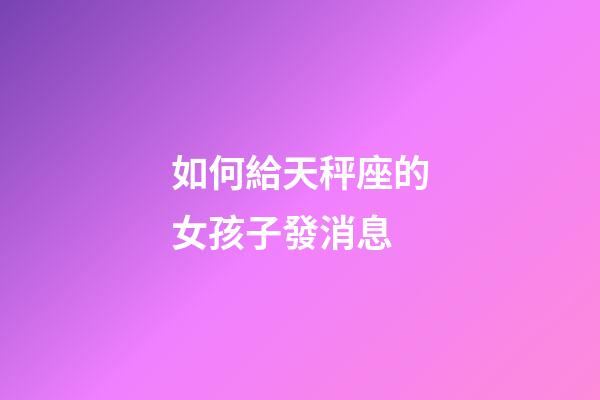 如何給天秤座的女孩子發消息-第1張-星座運勢-玄機派