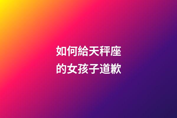 如何給天秤座的女孩子道歉-第1張-星座運(yùn)勢-玄機(jī)派