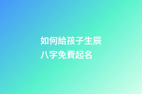 如何給孩子生辰八字免費起名