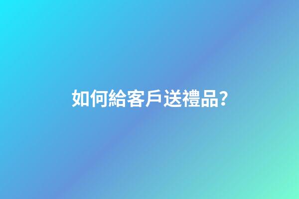 如何給客戶送禮品？