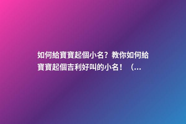 如何給寶寶起個小名？教你如何給寶寶起個吉利好叫的小名！（怎么樣給寶寶起小名）