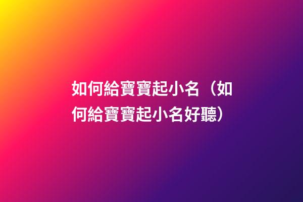 如何給寶寶起小名（如何給寶寶起小名好聽）
