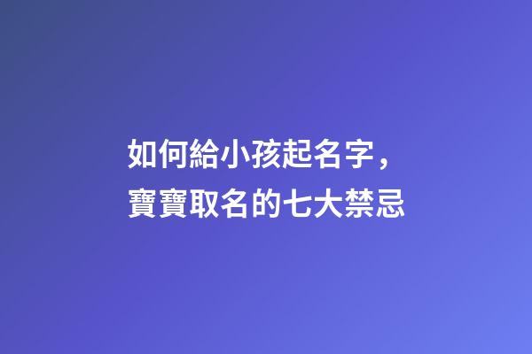 如何給小孩起名字，寶寶取名的七大禁忌-第1張-觀點-玄機派