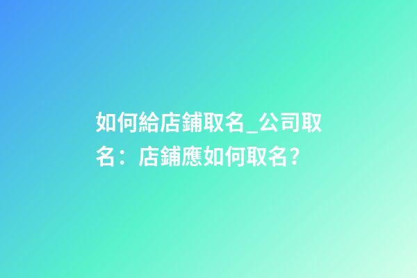如何給店鋪取名_公司取名：店鋪應如何取名？-第1張-公司起名-玄機派