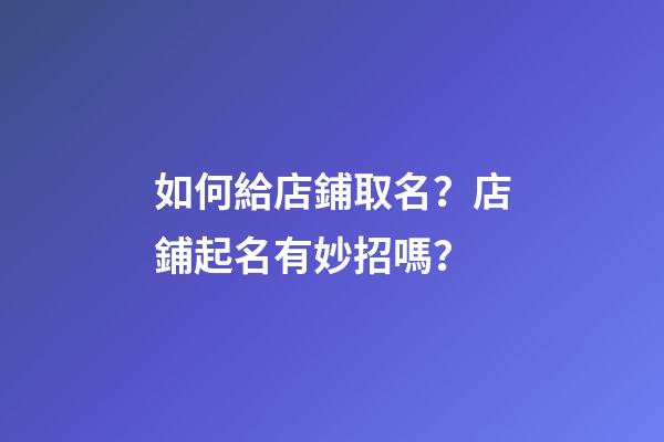如何給店鋪取名？店鋪起名有妙招嗎？